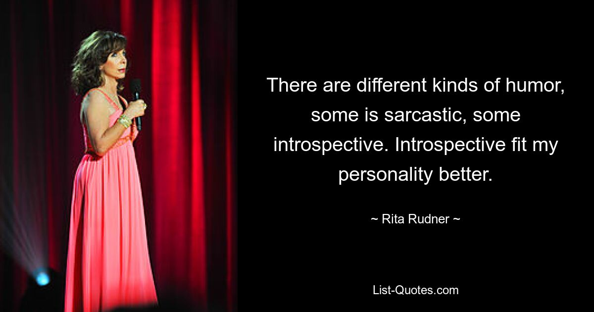 There are different kinds of humor, some is sarcastic, some introspective. Introspective fit my personality better. — © Rita Rudner