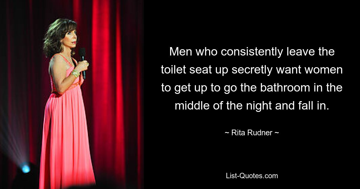 Männer, die den Toilettensitz ständig offen lassen, wollen insgeheim, dass Frauen mitten in der Nacht aufstehen, um auf die Toilette zu gehen, und hineinfallen. — © Rita Rudner