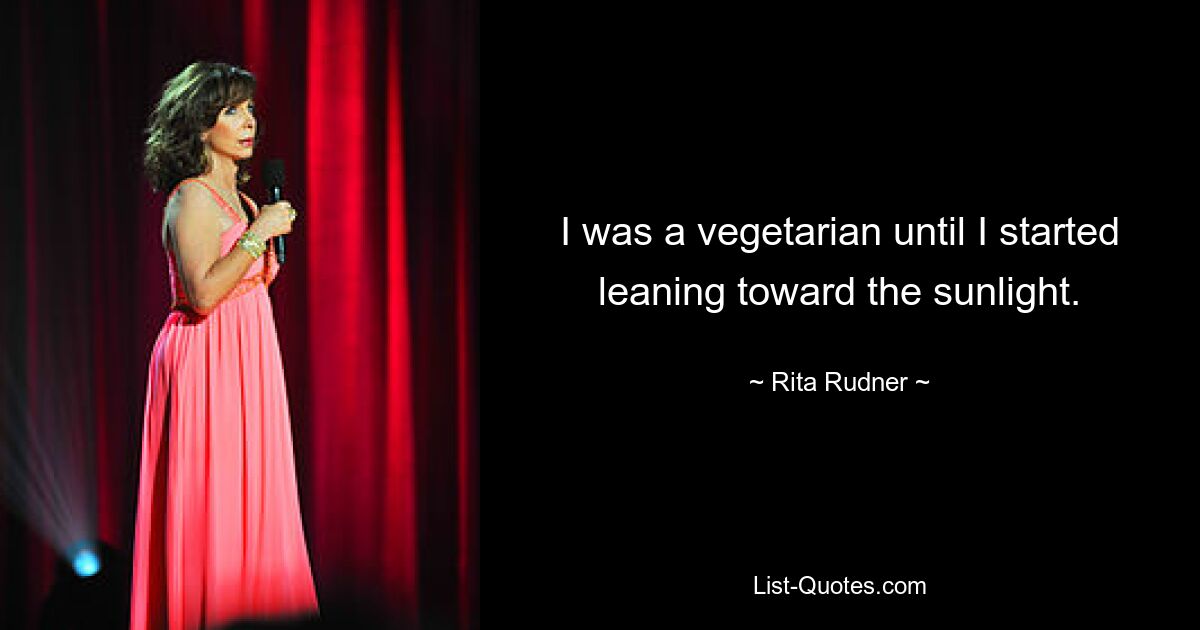 I was a vegetarian until I started leaning toward the sunlight. — © Rita Rudner