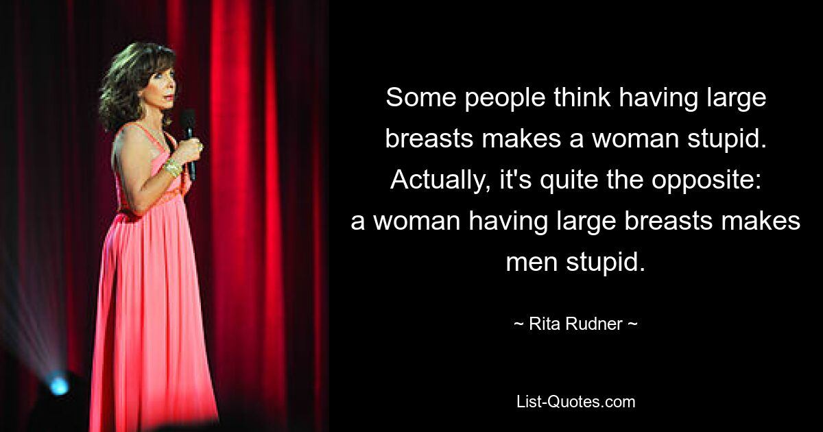 Some people think having large breasts makes a woman stupid. Actually, it's quite the opposite: a woman having large breasts makes men stupid. — © Rita Rudner