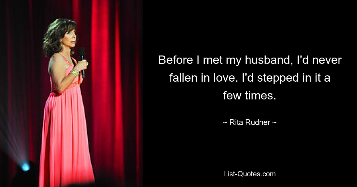 Before I met my husband, I'd never fallen in love. I'd stepped in it a few times. — © Rita Rudner