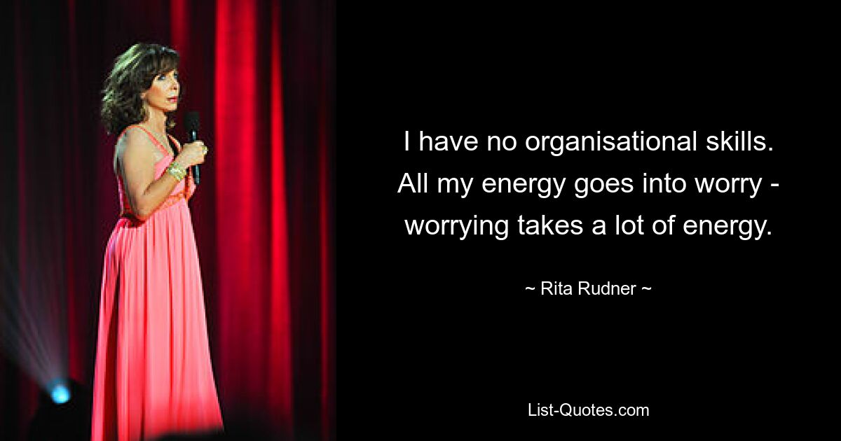 I have no organisational skills. All my energy goes into worry - worrying takes a lot of energy. — © Rita Rudner