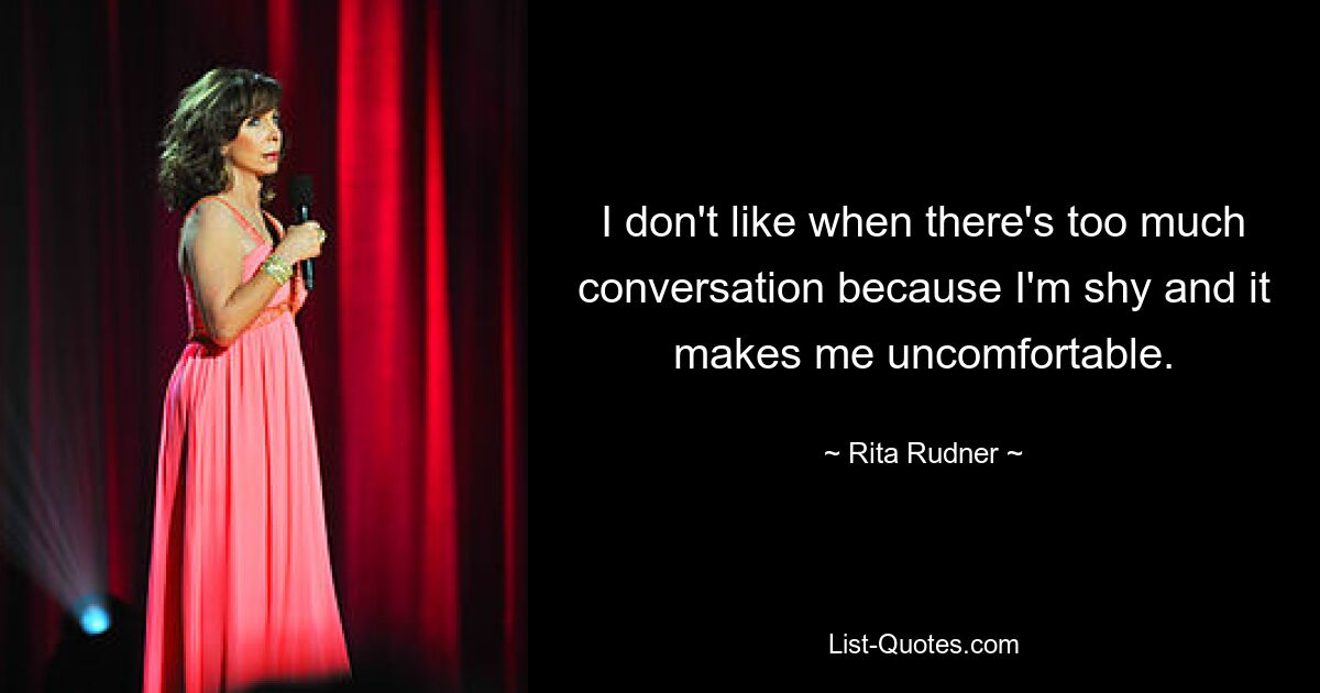 I don't like when there's too much conversation because I'm shy and it makes me uncomfortable. — © Rita Rudner