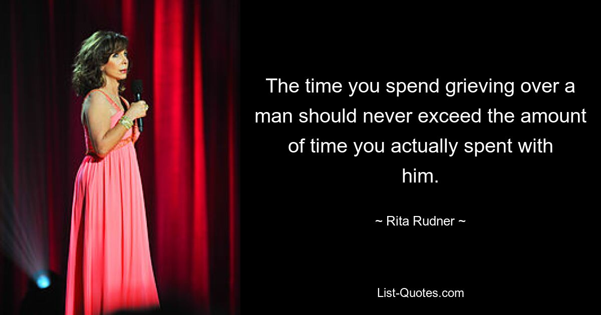 The time you spend grieving over a man should never exceed the amount of time you actually spent with him. — © Rita Rudner