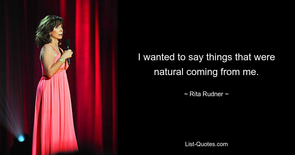 I wanted to say things that were natural coming from me. — © Rita Rudner