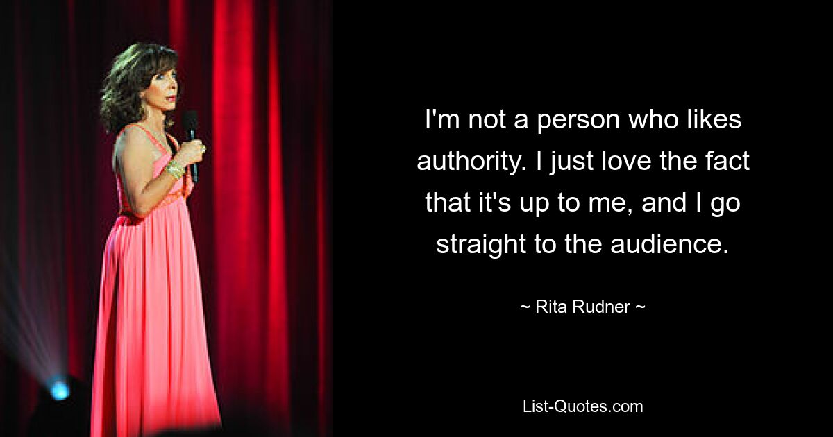 I'm not a person who likes authority. I just love the fact that it's up to me, and I go straight to the audience. — © Rita Rudner