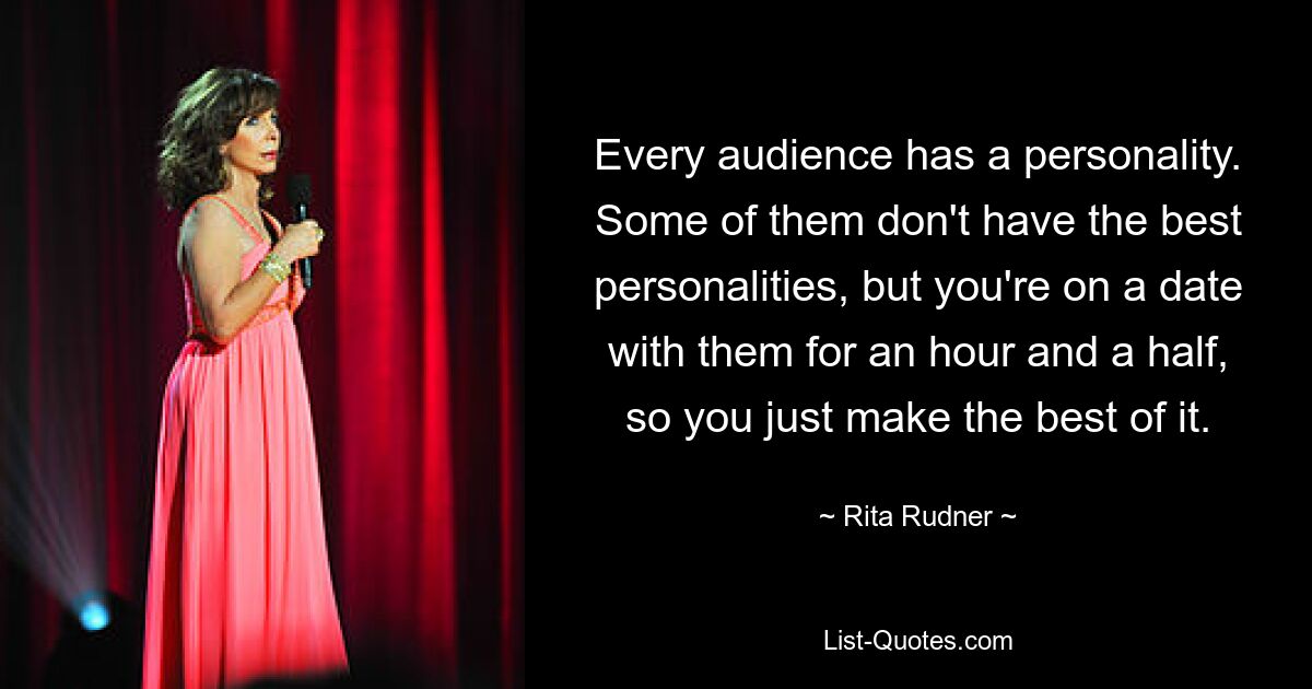 Every audience has a personality. Some of them don't have the best personalities, but you're on a date with them for an hour and a half, so you just make the best of it. — © Rita Rudner