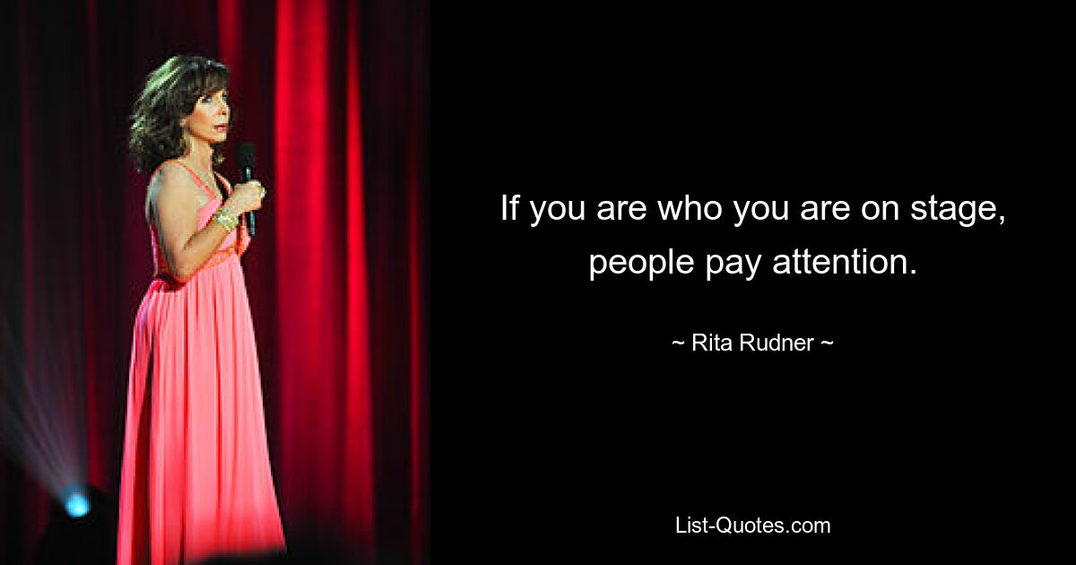 If you are who you are on stage, people pay attention. — © Rita Rudner