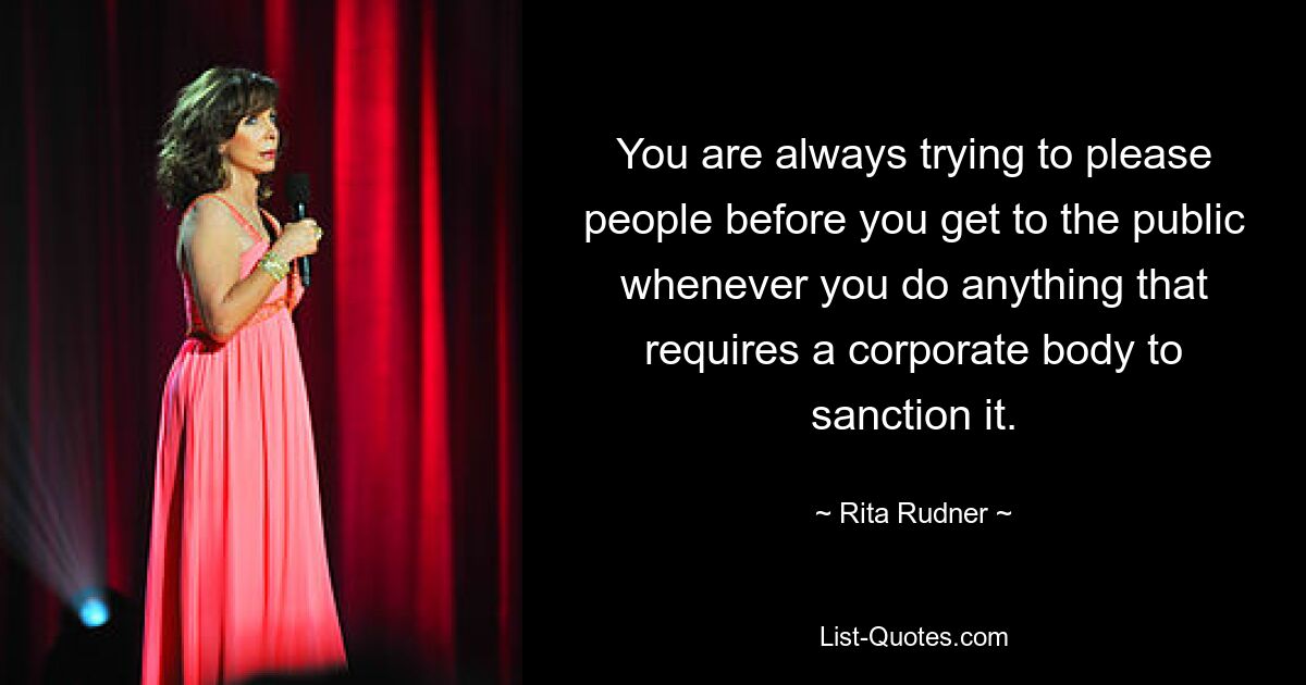 You are always trying to please people before you get to the public whenever you do anything that requires a corporate body to sanction it. — © Rita Rudner