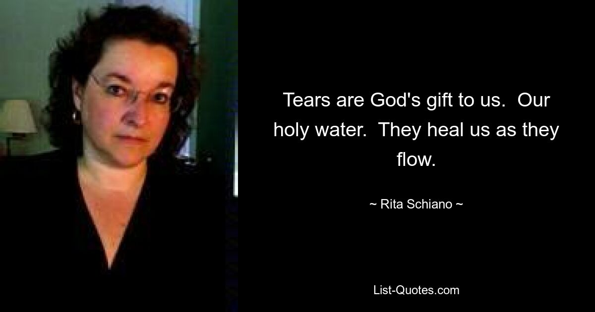 Tears are God's gift to us.  Our holy water.  They heal us as they flow. — © Rita Schiano