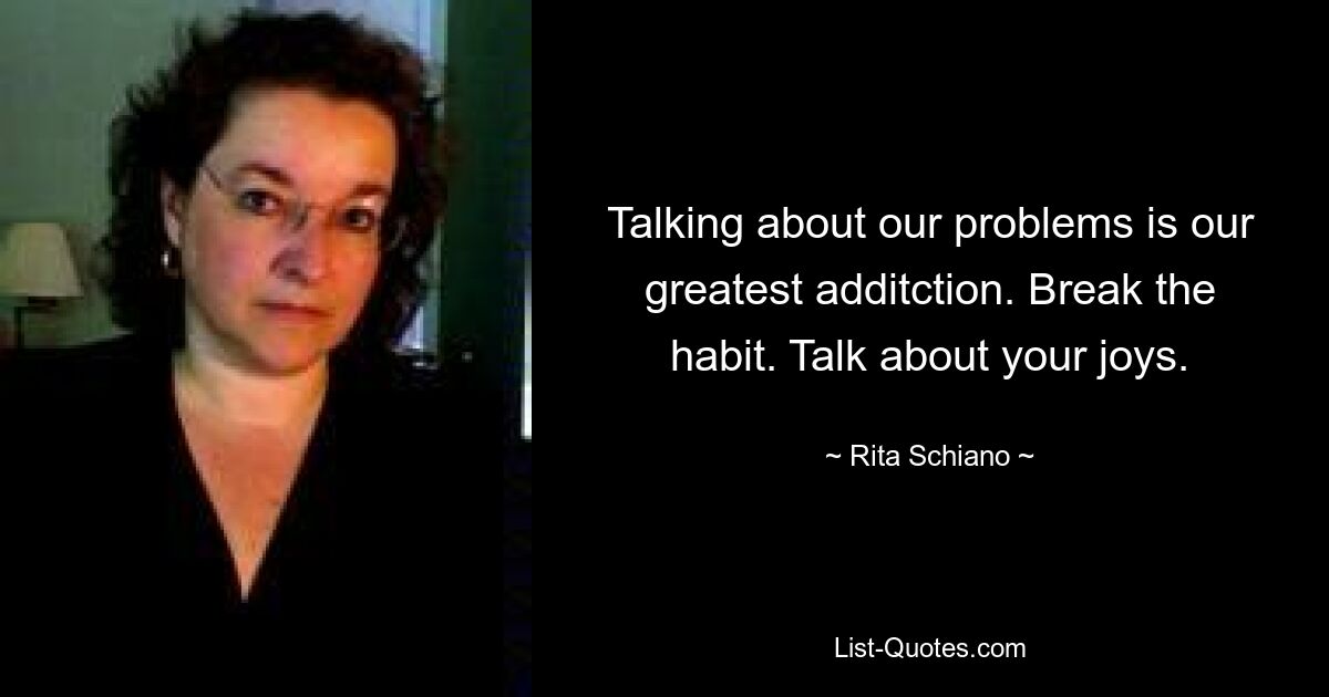 Talking about our problems is our greatest additction. Break the habit. Talk about your joys. — © Rita Schiano