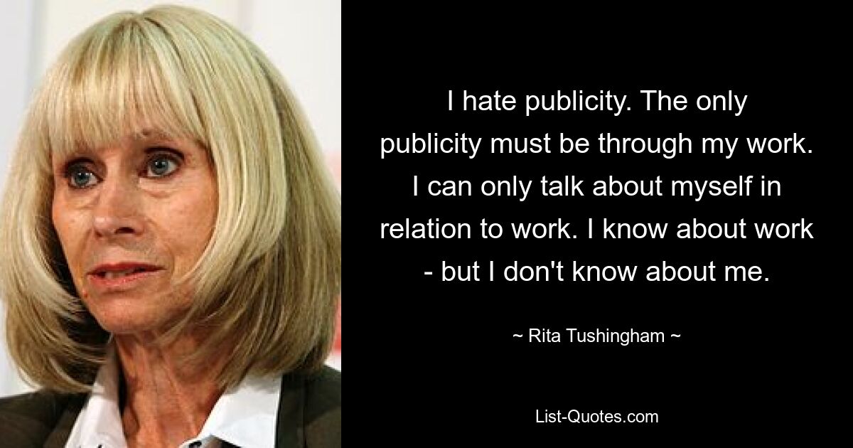 I hate publicity. The only publicity must be through my work. I can only talk about myself in relation to work. I know about work - but I don't know about me. — © Rita Tushingham