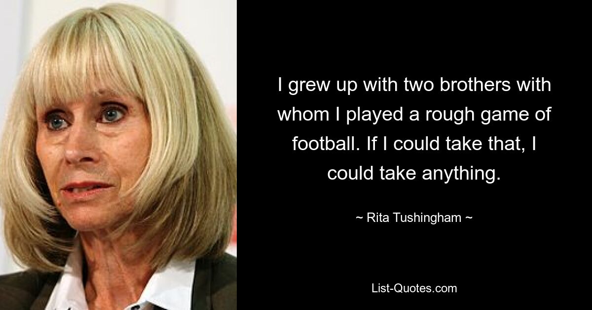 I grew up with two brothers with whom I played a rough game of football. If I could take that, I could take anything. — © Rita Tushingham