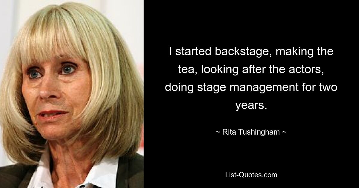 I started backstage, making the tea, looking after the actors, doing stage management for two years. — © Rita Tushingham