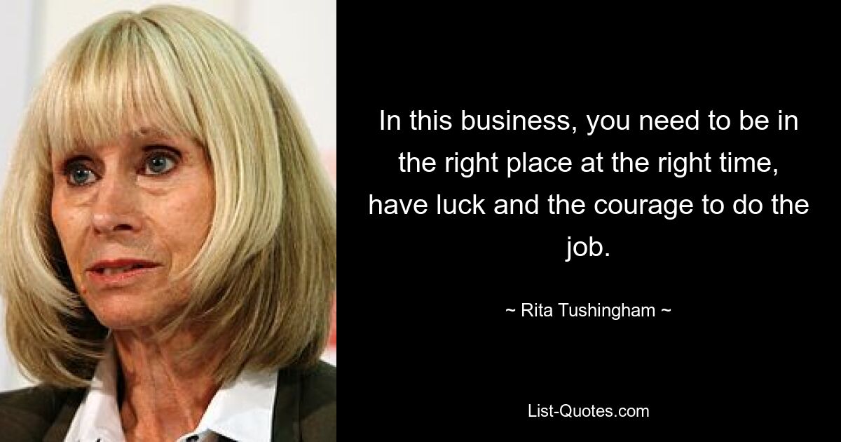 In this business, you need to be in the right place at the right time, have luck and the courage to do the job. — © Rita Tushingham