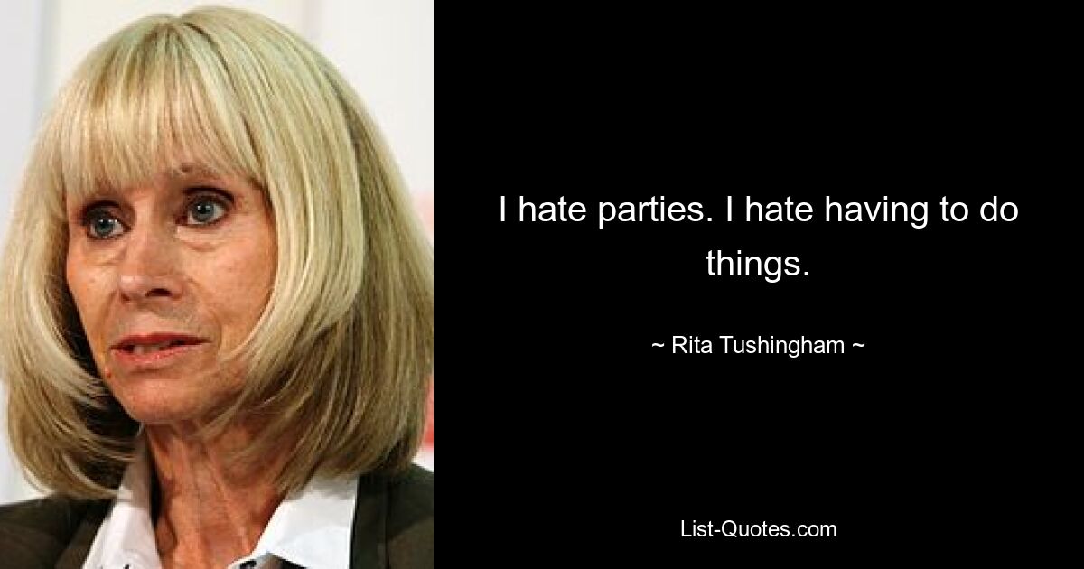 I hate parties. I hate having to do things. — © Rita Tushingham