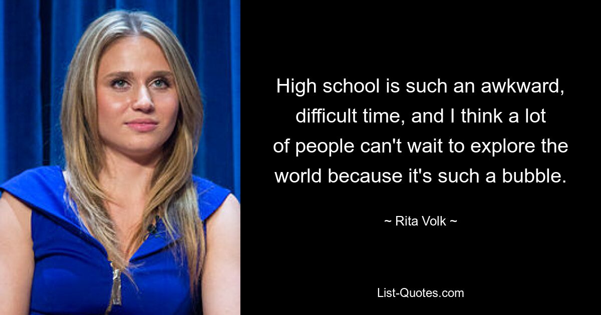 High school is such an awkward, difficult time, and I think a lot of people can't wait to explore the world because it's such a bubble. — © Rita Volk