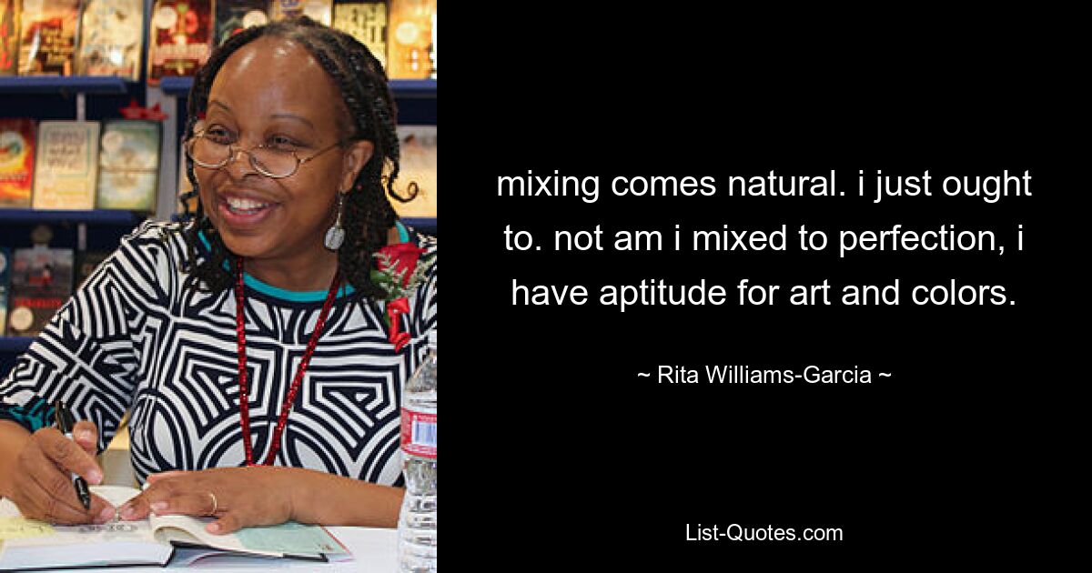 mixing comes natural. i just ought to. not am i mixed to perfection, i have aptitude for art and colors. — © Rita Williams-Garcia