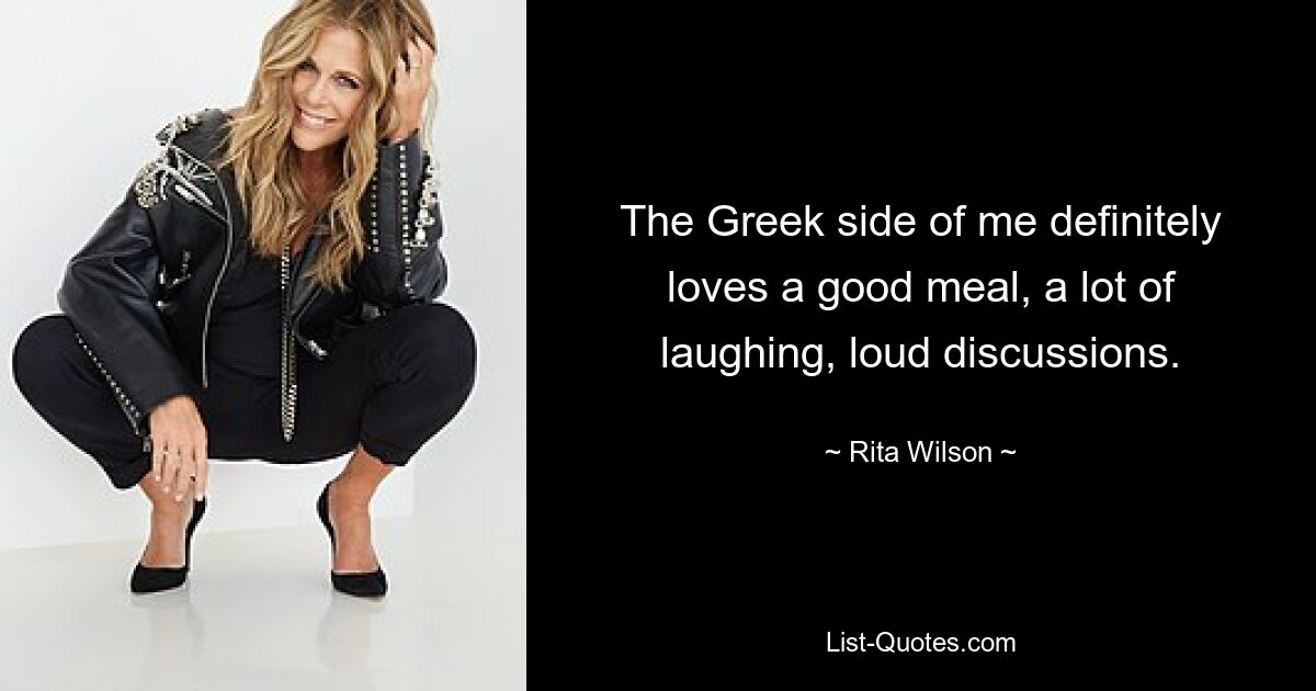 The Greek side of me definitely loves a good meal, a lot of laughing, loud discussions. — © Rita Wilson