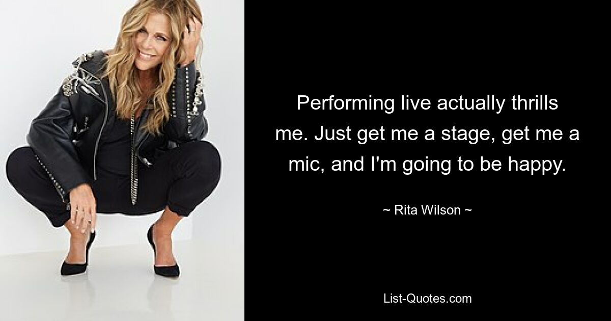 Performing live actually thrills me. Just get me a stage, get me a mic, and I'm going to be happy. — © Rita Wilson