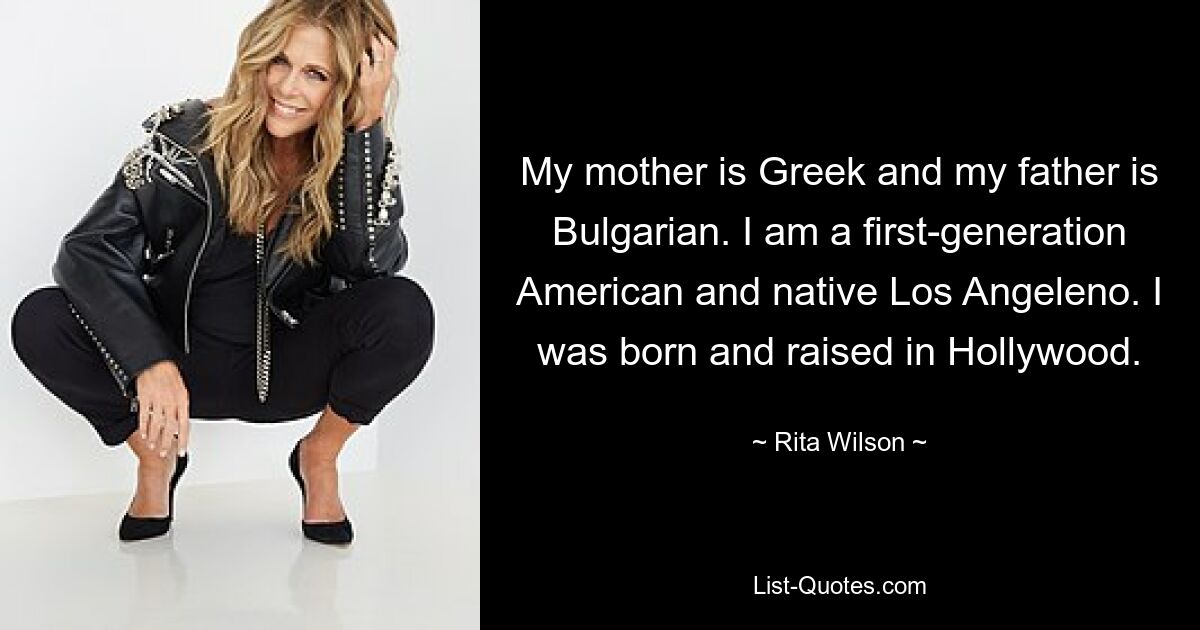 My mother is Greek and my father is Bulgarian. I am a first-generation American and native Los Angeleno. I was born and raised in Hollywood. — © Rita Wilson