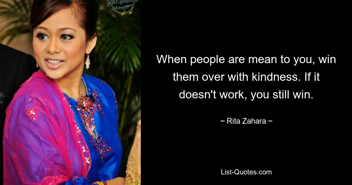 When people are mean to you, win them over with kindness. If it doesn't work, you still win. — © Rita Zahara