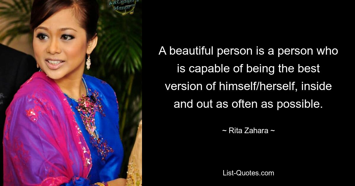 A beautiful person is a person who is capable of being the best version of himself/herself, inside and out as often as possible. — © Rita Zahara