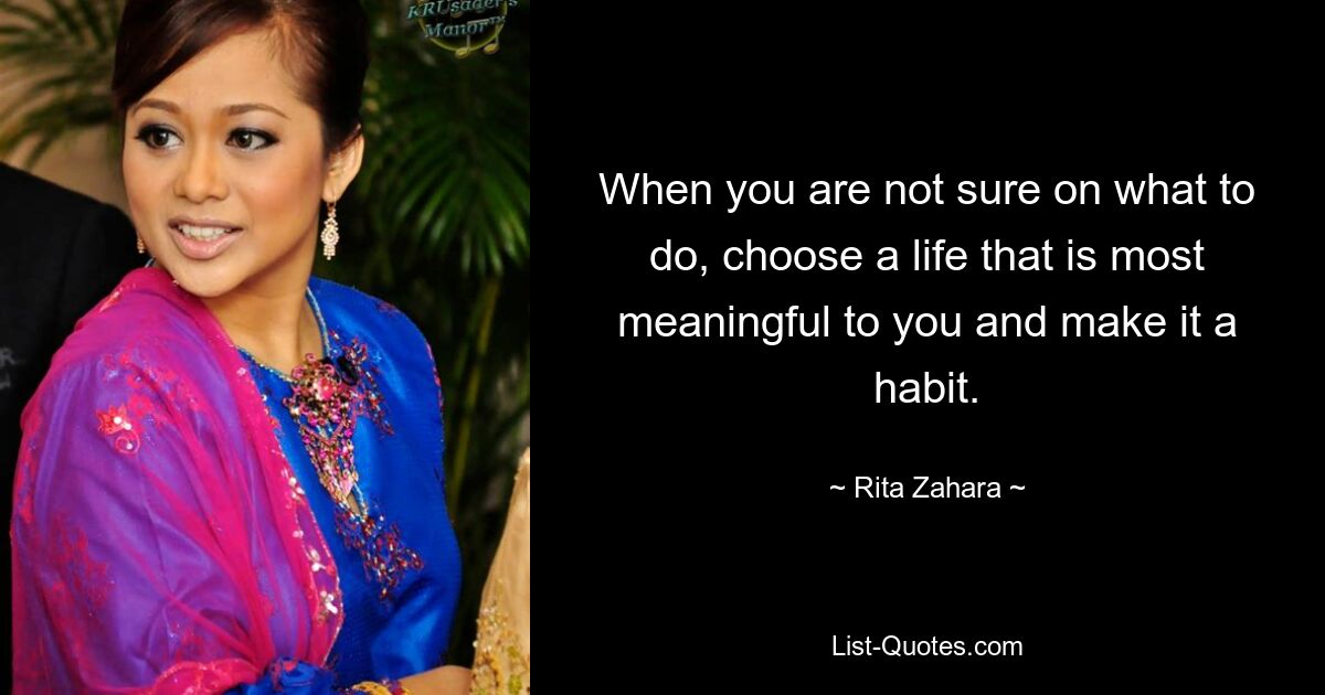 When you are not sure on what to do, choose a life that is most meaningful to you and make it a habit. — © Rita Zahara