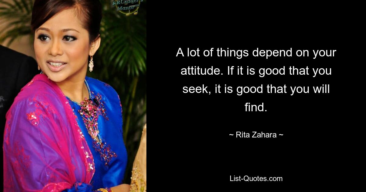 A lot of things depend on your attitude. If it is good that you seek, it is good that you will find. — © Rita Zahara