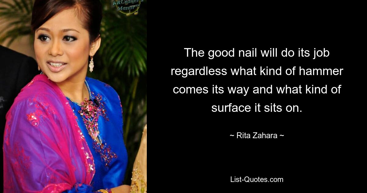 The good nail will do its job regardless what kind of hammer comes its way and what kind of surface it sits on. — © Rita Zahara