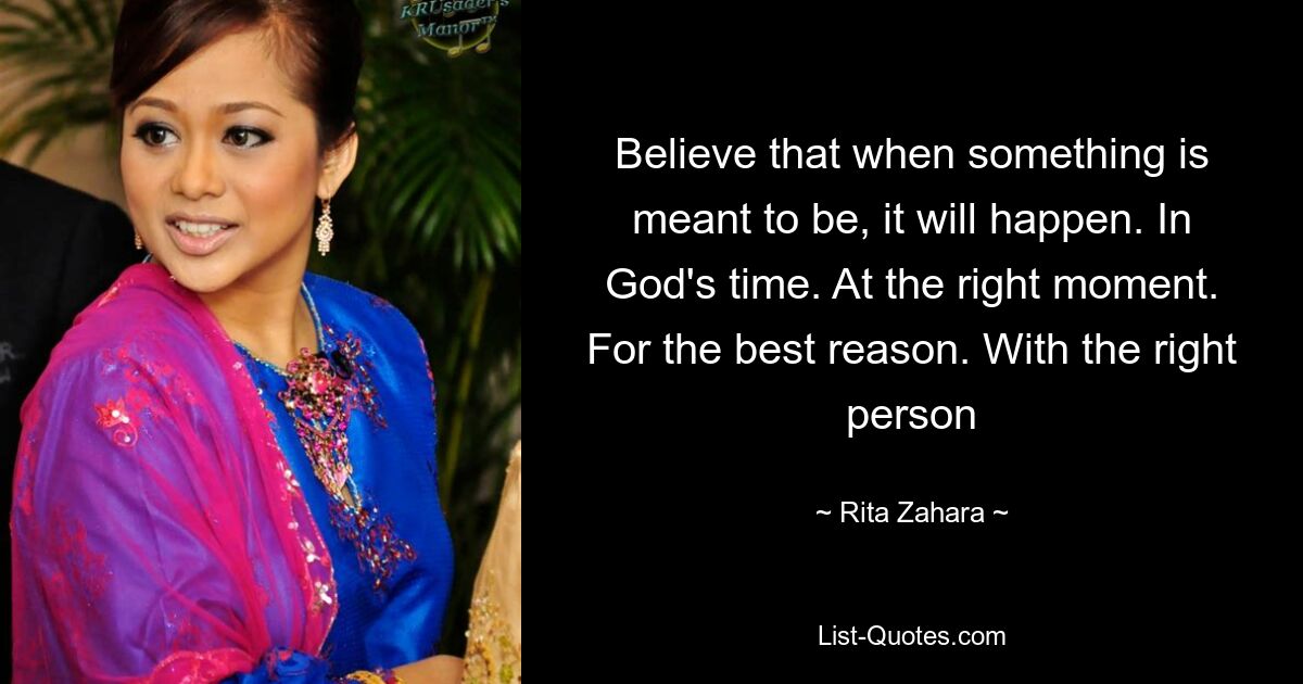 Believe that when something is meant to be, it will happen. In God's time. At the right moment. For the best reason. With the right person — © Rita Zahara