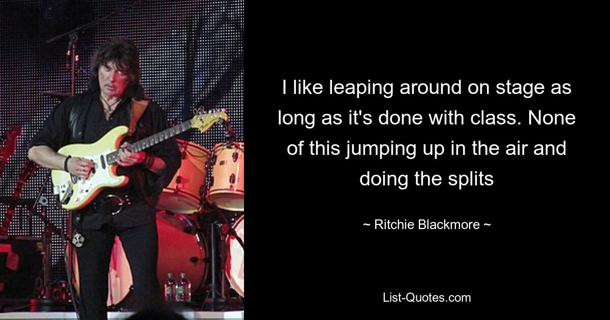 I like leaping around on stage as long as it's done with class. None of this jumping up in the air and doing the splits — © Ritchie Blackmore