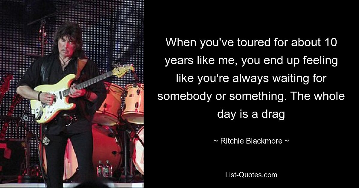 When you've toured for about 10 years like me, you end up feeling like you're always waiting for somebody or something. The whole day is a drag — © Ritchie Blackmore