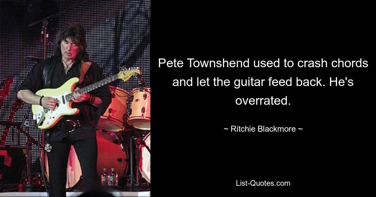 Pete Townshend used to crash chords and let the guitar feed back. He's overrated. — © Ritchie Blackmore