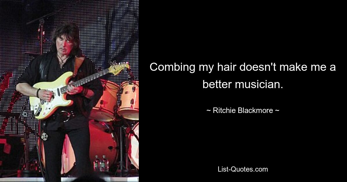 Combing my hair doesn't make me a better musician. — © Ritchie Blackmore