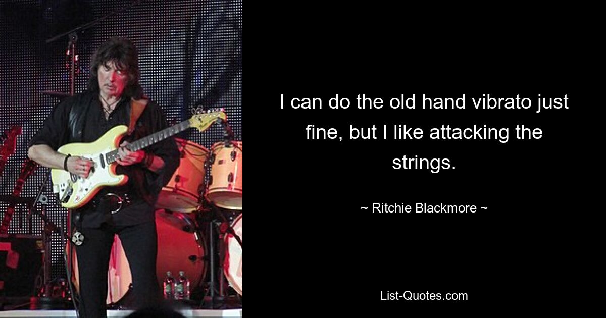 I can do the old hand vibrato just fine, but I like attacking the strings. — © Ritchie Blackmore