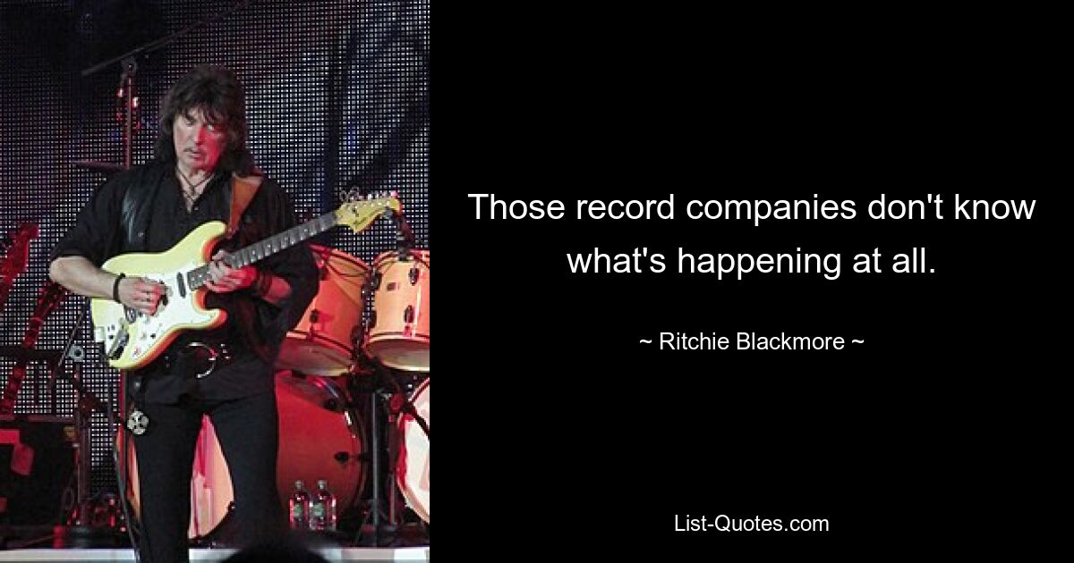 Those record companies don't know what's happening at all. — © Ritchie Blackmore