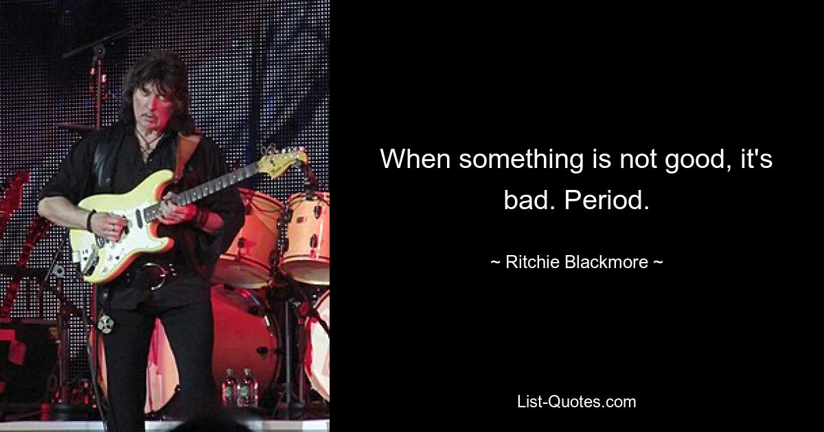 When something is not good, it's bad. Period. — © Ritchie Blackmore