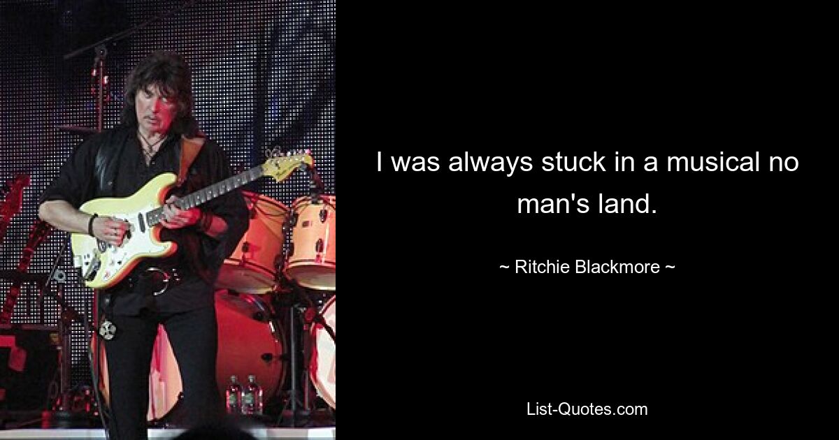 I was always stuck in a musical no man's land. — © Ritchie Blackmore