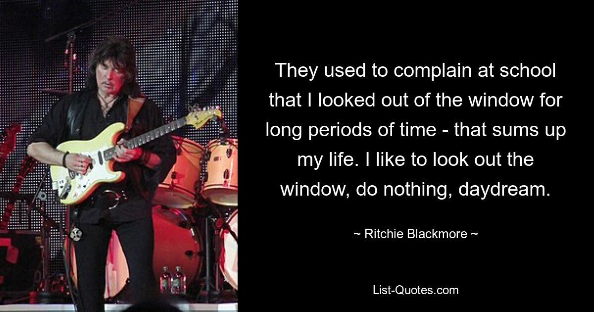 They used to complain at school that I looked out of the window for long periods of time - that sums up my life. I like to look out the window, do nothing, daydream. — © Ritchie Blackmore