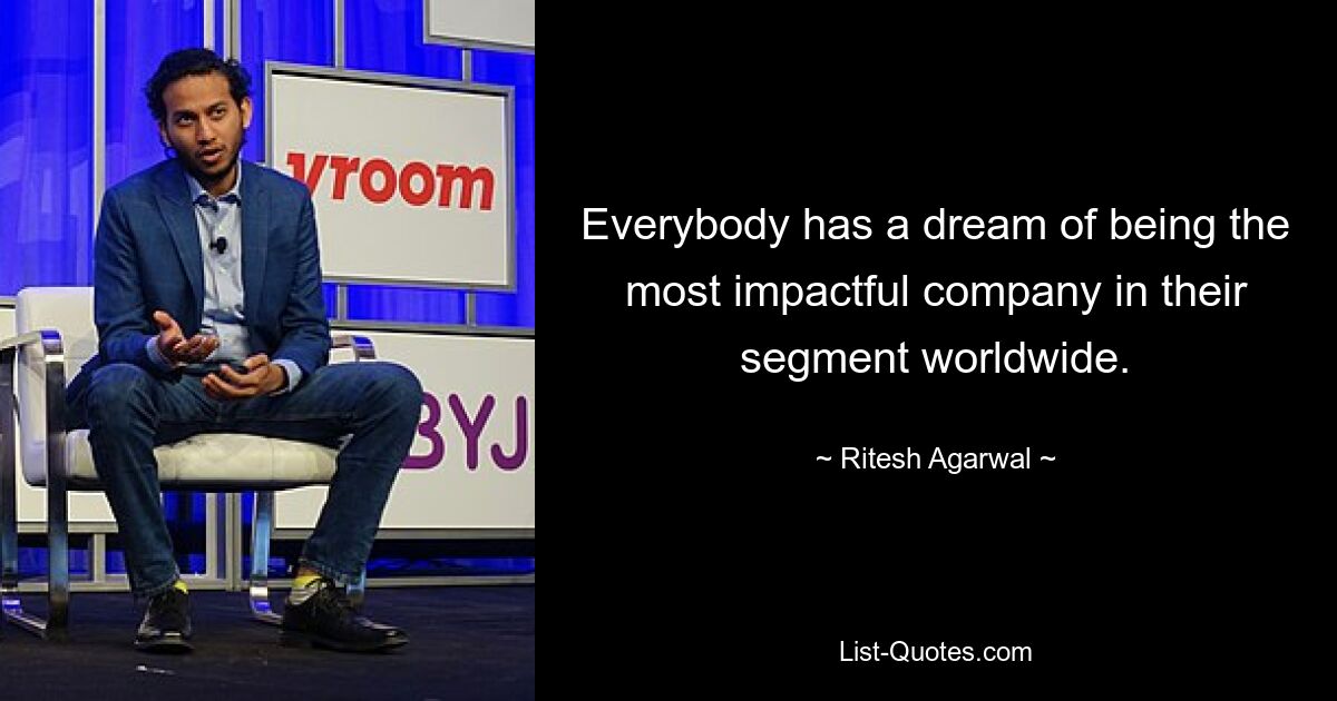 Everybody has a dream of being the most impactful company in their segment worldwide. — © Ritesh Agarwal