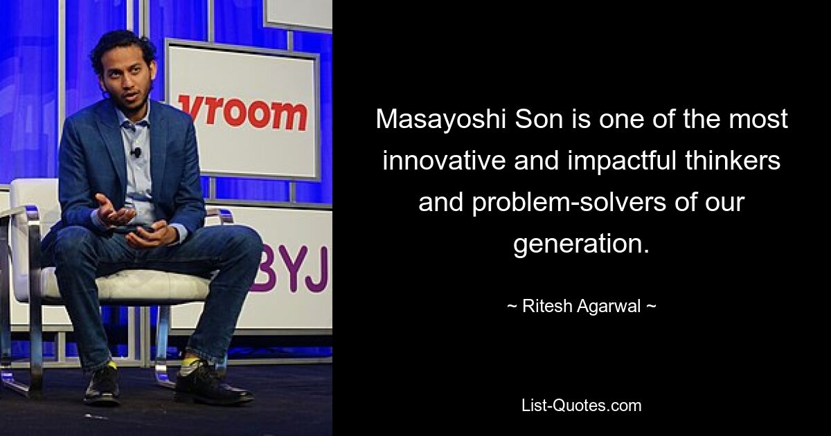 Masayoshi Son is one of the most innovative and impactful thinkers and problem-solvers of our generation. — © Ritesh Agarwal