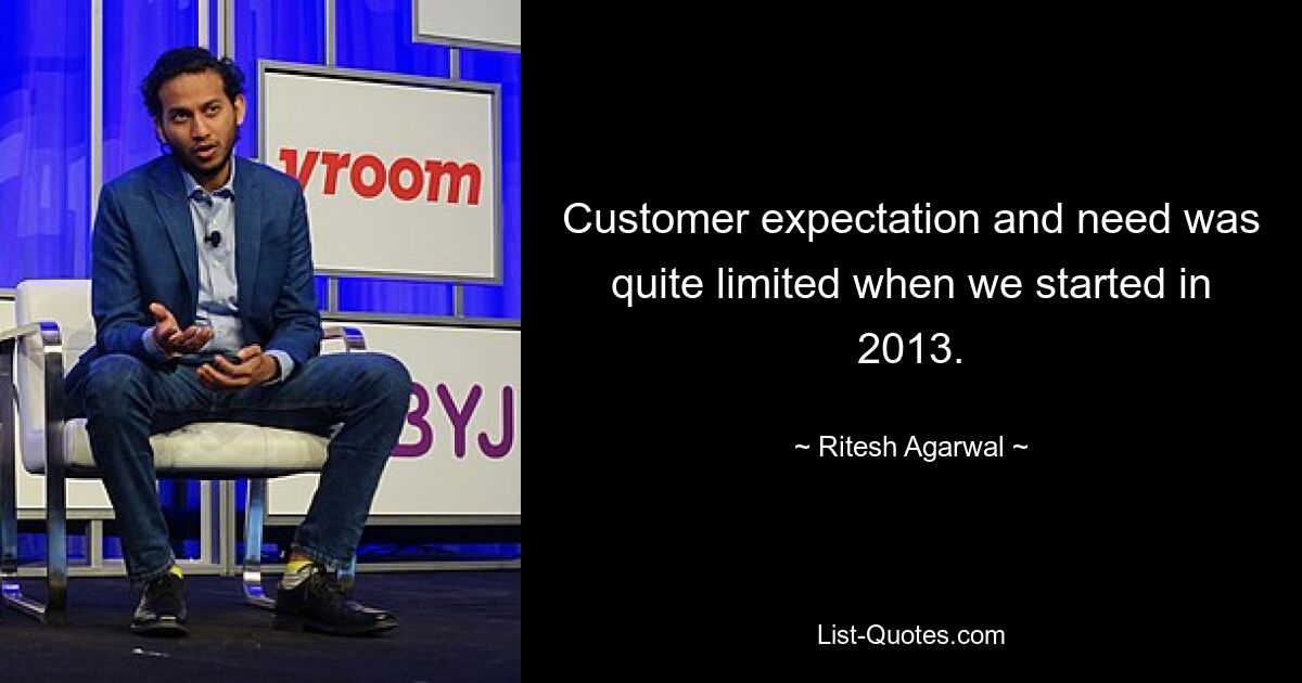 Customer expectation and need was quite limited when we started in 2013. — © Ritesh Agarwal