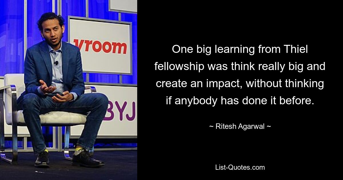 One big learning from Thiel fellowship was think really big and create an impact, without thinking if anybody has done it before. — © Ritesh Agarwal