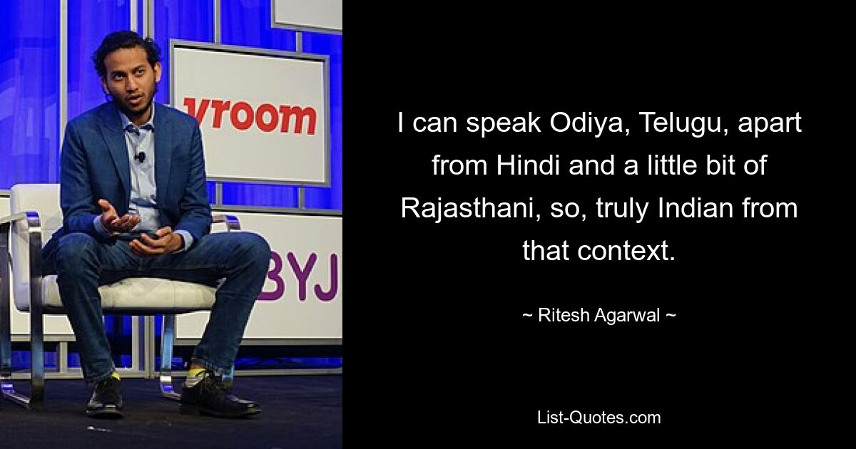 I can speak Odiya, Telugu, apart from Hindi and a little bit of Rajasthani, so, truly Indian from that context. — © Ritesh Agarwal