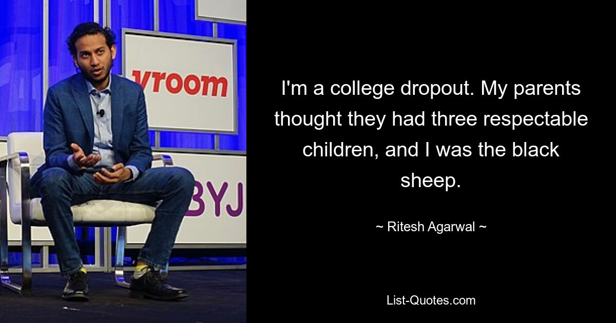 I'm a college dropout. My parents thought they had three respectable children, and I was the black sheep. — © Ritesh Agarwal