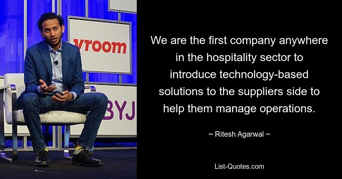 We are the first company anywhere in the hospitality sector to introduce technology-based solutions to the suppliers side to help them manage operations. — © Ritesh Agarwal