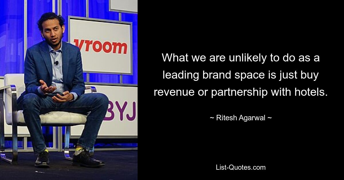 What we are unlikely to do as a leading brand space is just buy revenue or partnership with hotels. — © Ritesh Agarwal