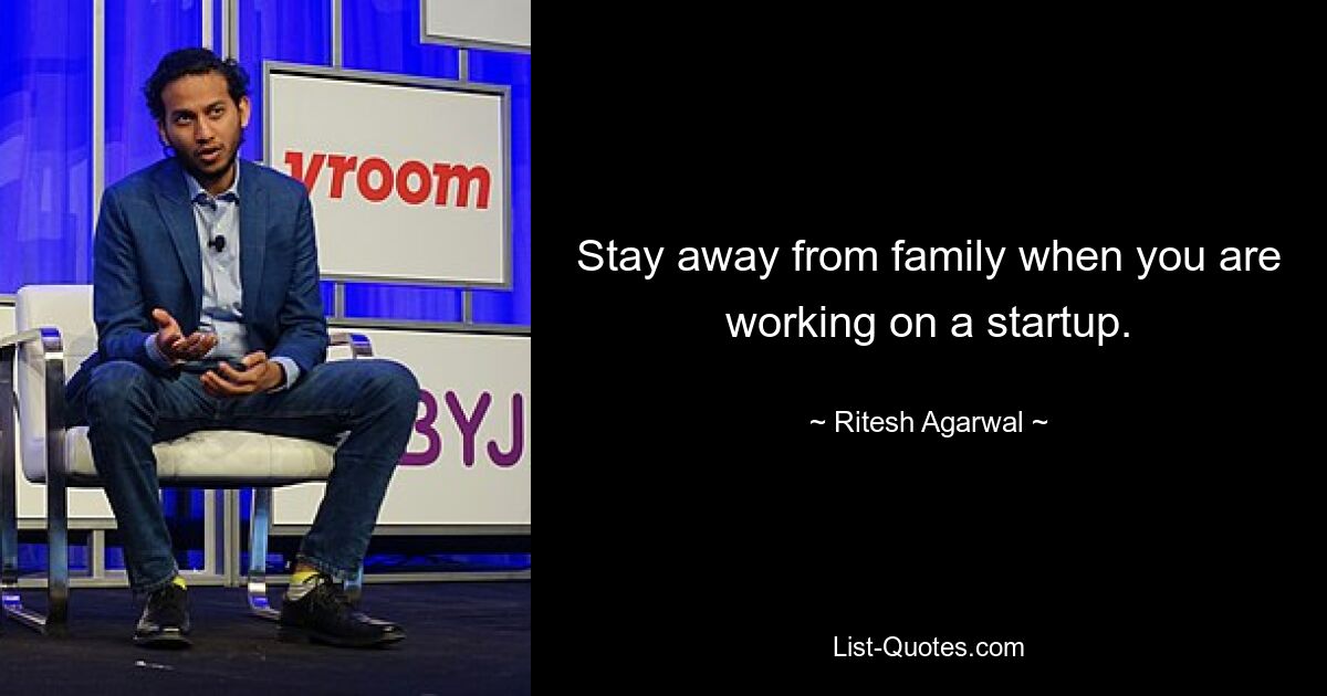 Stay away from family when you are working on a startup. — © Ritesh Agarwal