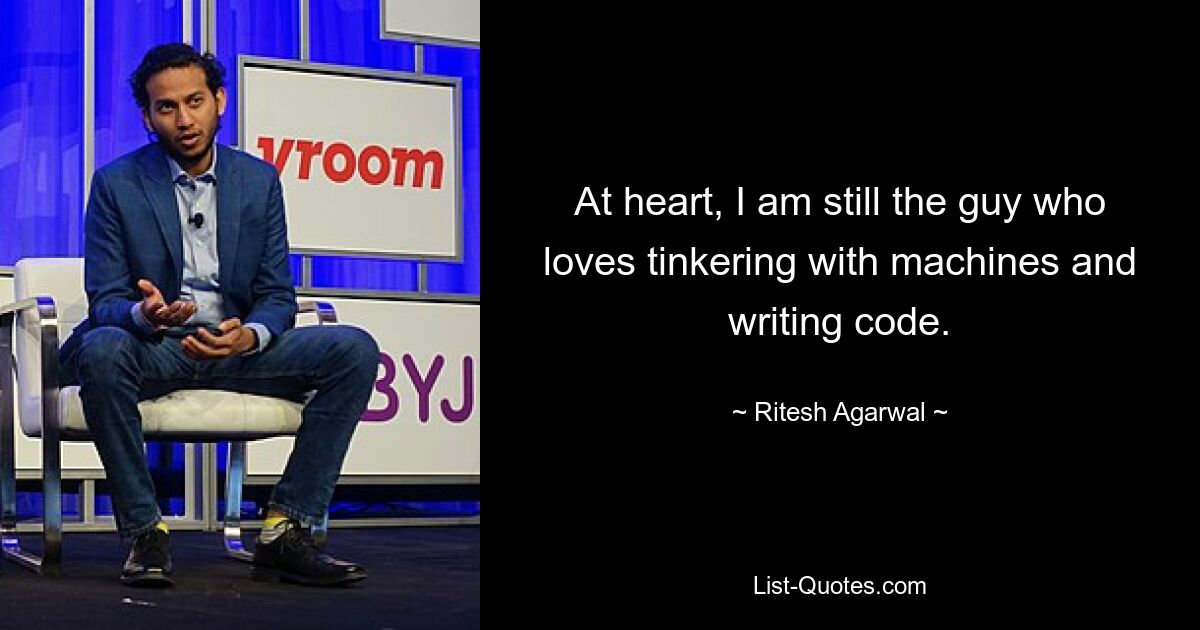 At heart, I am still the guy who loves tinkering with machines and writing code. — © Ritesh Agarwal